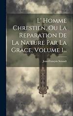 L' Homme Chrestien, Ou La Reparation De La Nature Par La Grace, Volume 1...