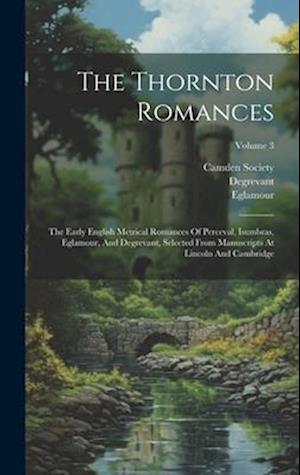 The Thornton Romances: The Early English Metrical Romances Of Perceval, Isumbras, Eglamour, And Degrevant, Selected From Manuscripts At Lincoln And Ca