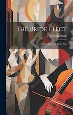 The Bride Elect: Comic Opera In Three Acts 