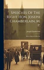 Speeches Of The Right Hon. Joseph Chamberlain, M. P.: With A Sketch Of His Life 