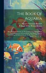 The Book Of Aquaria: Being A Practical Guide To The Construction, Arrangement, And Management Of Fresh-water And Marine Aquaria, Containing Full Infor