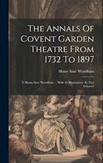 The Annals Of Covent Garden Theatre From 1732 To 1897: Y Henry Saxe Wyndham ... With 45 Illustrations. In Two Volumes 