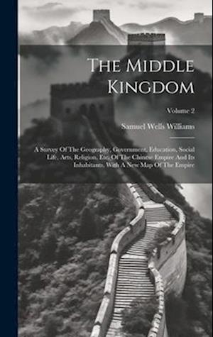 The Middle Kingdom: A Survey Of The Geography, Government, Education, Social Life, Arts, Religion, Etc. Of The Chinese Empire And Its Inhabitants, Wit