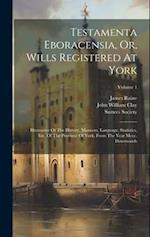 Testamenta Eboracensia, Or, Wills Registered At York: Illustrative Of The History, Manners, Language, Statistics, Etc. Of The Province Of York, From T