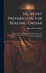 Six Weeks' Preparation For Reading Caesar: Adapted To Allen & Greenough's, Gildersleeve's, And Harkness's Grammars. Six Weeks' Preparation. For Beginn