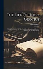 The Life Of Hugo Grotius: With Brief Minutes Of The Civil, Ecclesiastical, And Literary History Of The Netherlands 