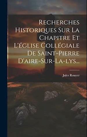 Recherches Historiques Sur La Chapitre Et L'église Collégiale De Saint-pierre D'aire-sur-la-lys...