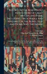 Report On The Benevolent Institutions Of Great Britain And Paris, Including The Schools And Asylums For The Blind, Deaf And Dumb, And The Insane: Bein