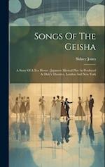 Songs Of The Geisha: A Story Of A Tea House : Japanese Musical Play As Produced At Daly's Theatres, London And New York 