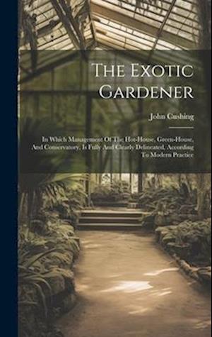 The Exotic Gardener: In Which Management Of The Hot-house, Green-house, And Conservatory, Is Fully And Clearly Delineated, According To Modern Practic