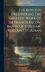 The Keys For Deciphering The Greatest Work Of Sir Francis Bacon, Baron Of Verulam, Viscount St. Alban 