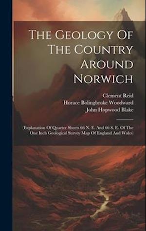The Geology Of The Country Around Norwich: (explanation Of Quarter Sheets 66 N. E. And 66 S. E. Of The One Inch Geological Survey Map Of England And W