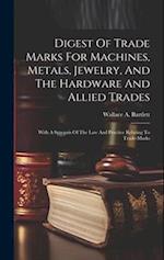 Digest Of Trade Marks For Machines, Metals, Jewelry, And The Hardware And Allied Trades: With A Synopsis Of The Law And Practice Relating To Trade-mar