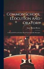 Common School Elocution And Oratory: A Manual Of Vocal Culture Based Upon Scientific Principles 
