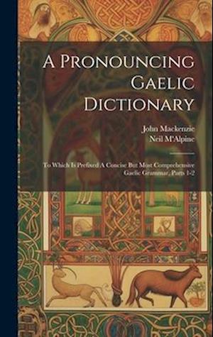 A Pronouncing Gaelic Dictionary: To Which Is Prefixed A Concise But Most Comprehensive Gaelic Grammar, Parts 1-2