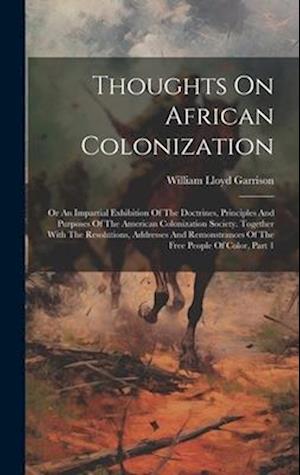 Thoughts On African Colonization: Or An Impartial Exhibition Of The Doctrines, Principles And Purposes Of The American Colonization Society. Together
