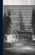 The Saintly Life Of Mrs. Margaret Goldolphin, Abridged From 'the Life Of Mrs. Godolphin' [by J.j. Daniell] 