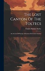 The Lost Canyon Of The Toltecs: An Account Of Strange Adventures In Central America 