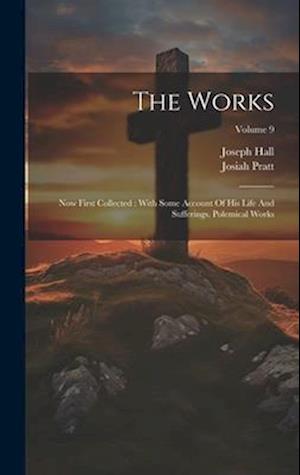 The Works: Now First Collected : With Some Account Of His Life And Sufferings. Polemical Works; Volume 9