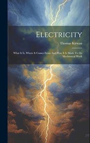 Electricity: What It Is, Where It Comes From And How It Is Made To Do Mechanical Work