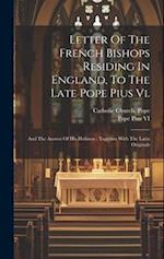 Letter Of The French Bishops Residing In England, To The Late Pope Pius Vi.: And The Answer Of His Holiness : Together With The Latin Originals 