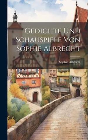 Gedichte und Schauspiele von Sophie Albrecht