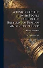 A History Of The Jewish People During The Babylonian, Persian, And Greek Periods: By Charles Foster Kent 