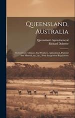 Queensland, Australia: Its Territory, Climate And Products, Agricultural, Pastoral And Mineral, &c., &c., With Emigration Regulations 