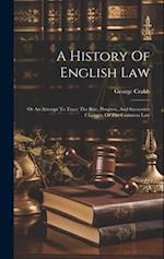 A History Of English Law: Or An Attempt To Trace The Rise, Progress, And Successive Changes, Of The Common Law 