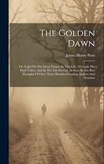 The Golden Dawn: Or, Light On The Great Future: In This Life, Through The Dark Valley, And In The Life Eternal, As Seen In The Best Thoughts Of Over T