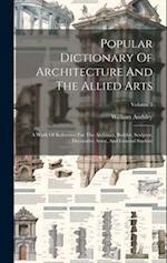 Popular Dictionary Of Architecture And The Allied Arts: A Work Of Reference For The Architect, Builder, Sculptor, Decorative Artist, And General Stude