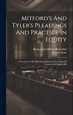 Mitford's And Tyler's Pleadings And Practice In Equity: A Treatise On The Pleadings In Suits In The Court Of Chancery By English Bill 