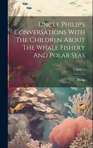 Uncle Philip's Conversations With The Children About The Whale Fishery And Polar Seas; Volume 1
