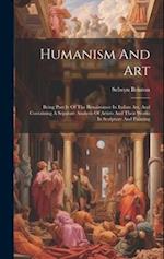 Humanism And Art: Being Part Iv Of The Renaissance In Italian Art, And Containing A Separate Analysis Of Artists And Their Works In Sculpture And Pain