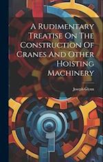 A Rudimentary Treatise On The Construction Of Cranes And Other Hoisting Machinery 