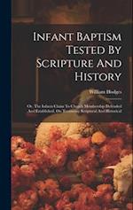 Infant Baptism Tested By Scripture And History: Or, The Infants Claim To Church Membership Defended And Established, On Testimony Scriptural And Histo