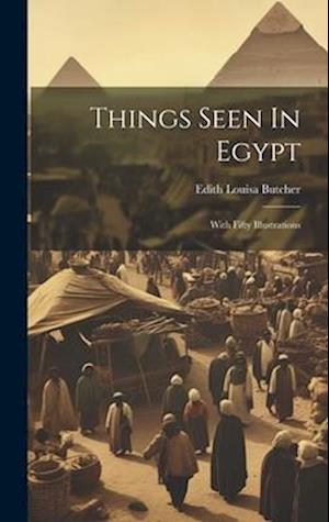 Things Seen In Egypt: With Fifty Illustrations