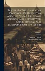 Travels In The Himalayan Provinces Of Hindustan And The Panjab, In Ladakh And Kashmir, In Peshawar, Kabul, Kunduz, And Bokhara From 1819 To 1825; Volu