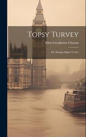 Topsy Turvey: Or, Strange Sights To See