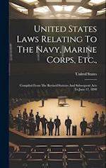 United States Laws Relating To The Navy, Marine Corps, Etc.,: Compiled From The Revised Statutes And Subsequent Acts To June 17, 1898 