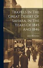 Travels In The Great Desert Of Sahara, In The Years Of 1845 And 1846 