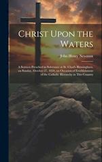 Christ Upon the Waters: A Sermon Preached in Substance at St. Chad's Birmingham, on Sunday, October 27, 1850, on Occasion of Establishment of the Cath