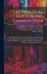 The Practical Scourer and Garment Dyer: Comprising Dry or Chemical Cleansing, the Art of Removing Stains, Fine Washing, Bleaching and Dyeing of Straw 