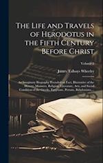 The Life and Travels of Herodotus in the Fifth Century Before Christ: An Imaginary Biography Founded on Fact, Illustrative of the History, Manners, Re