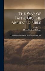 The Way of Faith, or, The Abridged Bible: Containing Selections From All the Books of Holy Writ 