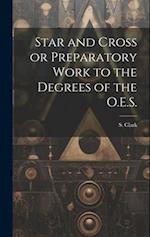 Star and Cross or Preparatory Work to the Degrees of the O.E.S. 