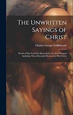 The Unwritten Sayings of Christ: Words of Our Lord Not Recorded in the Four Gospels Including Those Recently Discovered, With Notes 