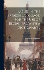 Fables in the French Language, for the Use of Beginners, With a Dictionary .. 