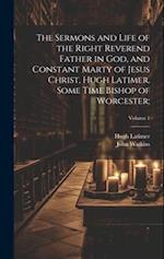 The Sermons and Life of the Right Reverend Father in God, and Constant Marty of Jesus Christ, Hugh Latimer, Some Time Bishop of Worcester;; Volume 1 