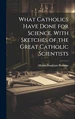 What Catholics Have Done for Science. With Sketches of the Great Catholic Scientists 